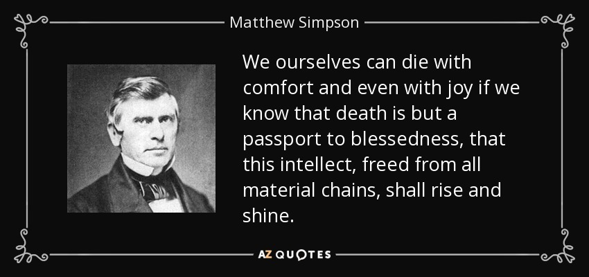 We ourselves can die with comfort and even with joy if we know that death is but a passport to blessedness, that this intellect, freed from all material chains, shall rise and shine. - Matthew Simpson
