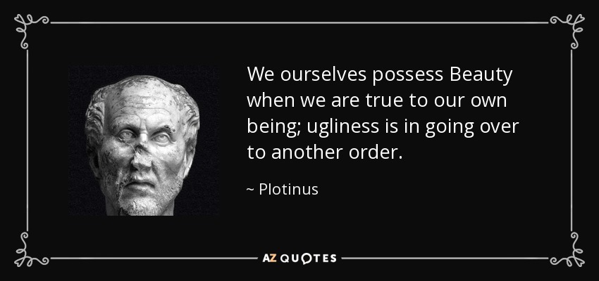 We ourselves possess Beauty when we are true to our own being; ugliness is in going over to another order. - Plotinus