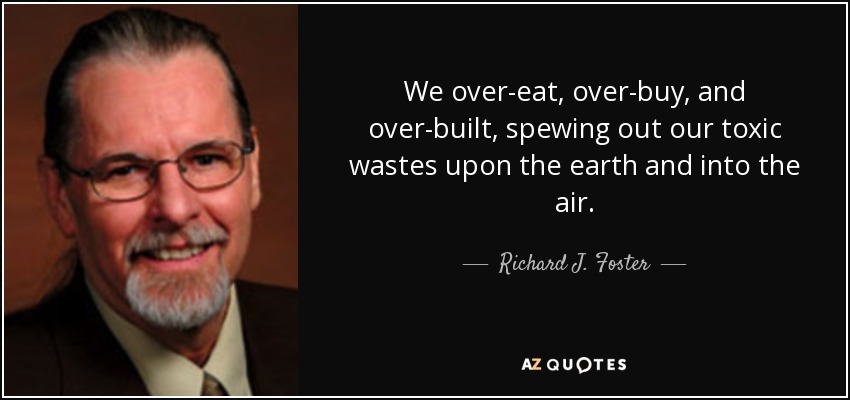 We over-eat, over-buy, and over-built, spewing out our toxic wastes upon the earth and into the air. - Richard J. Foster