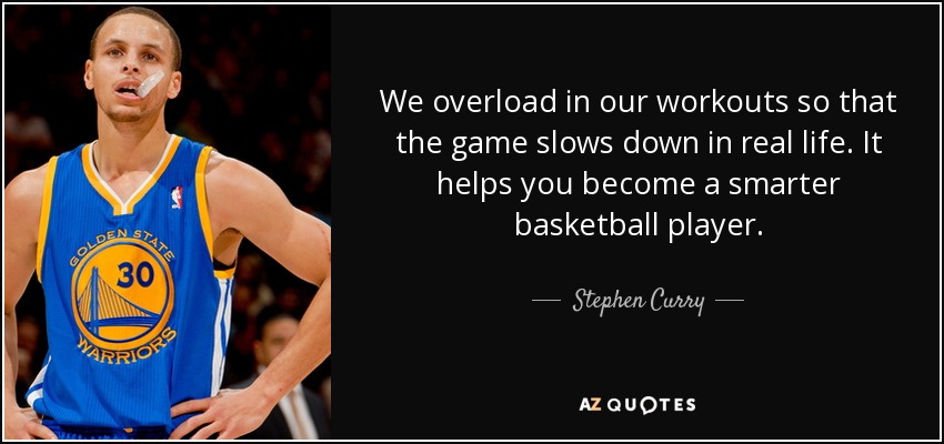 We overload in our workouts so that the game slows down in real life. It helps you become a smarter basketball player. - Stephen Curry