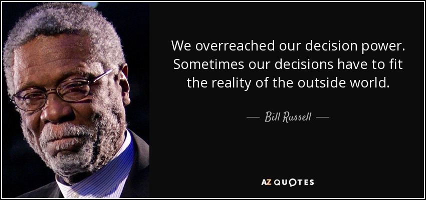 We overreached our decision power. Sometimes our decisions have to fit the reality of the outside world. - Bill Russell