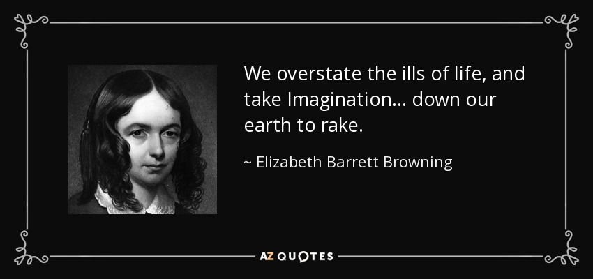 We overstate the ills of life, and take Imagination... down our earth to rake. - Elizabeth Barrett Browning