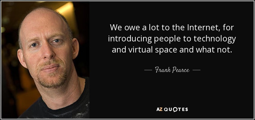 We owe a lot to the Internet, for introducing people to technology and virtual space and what not. - Frank Pearce