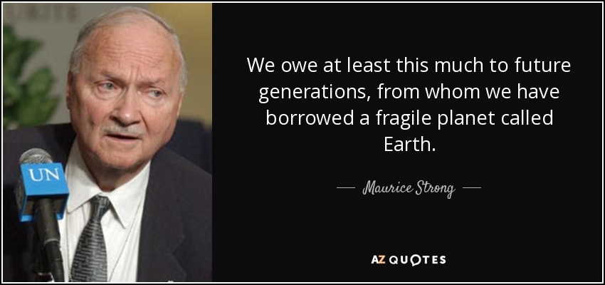 We owe at least this much to future generations, from whom we have borrowed a fragile planet called Earth. - Maurice Strong