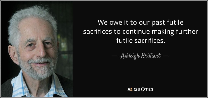 We owe it to our past futile sacrifices to continue making further futile sacrifices. - Ashleigh Brilliant