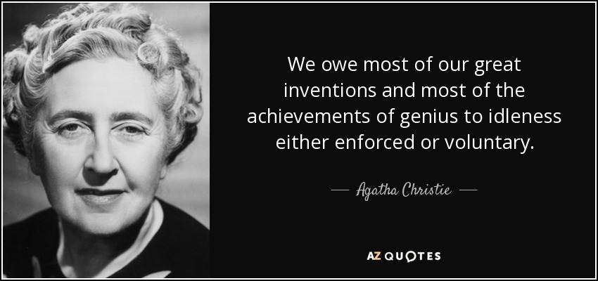 We owe most of our great inventions and most of the achievements of genius to idleness either enforced or voluntary. - Agatha Christie