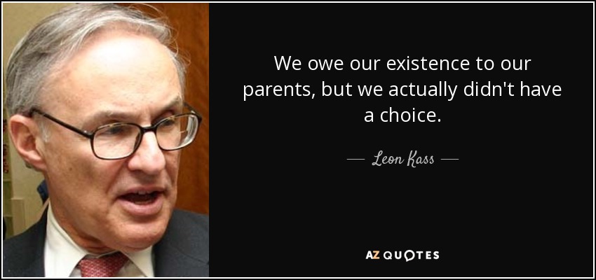 We owe our existence to our parents, but we actually didn't have a choice. - Leon Kass