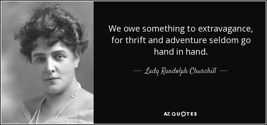 We owe something to extravagance, for thrift and adventure seldom go hand in hand. - Lady Randolph Churchill