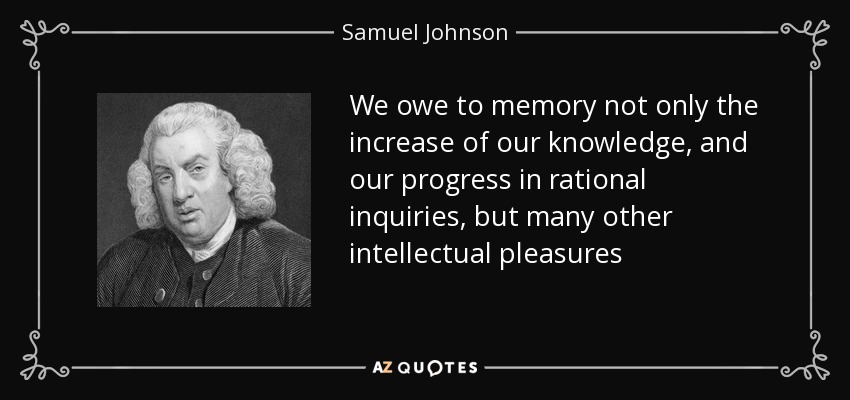 We owe to memory not only the increase of our knowledge, and our progress in rational inquiries, but many other intellectual pleasures - Samuel Johnson