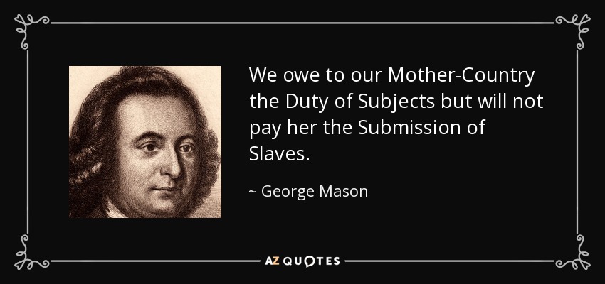 We owe to our Mother-Country the Duty of Subjects but will not pay her the Submission of Slaves. - George Mason