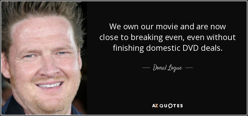 We own our movie and are now close to breaking even, even without finishing domestic DVD deals. - Donal Logue
