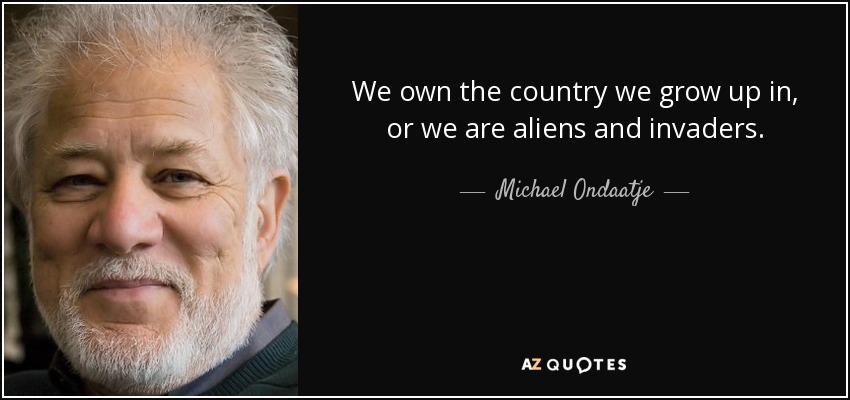 We own the country we grow up in, or we are aliens and invaders. - Michael Ondaatje