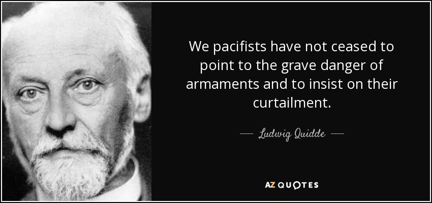 We pacifists have not ceased to point to the grave danger of armaments and to insist on their curtailment. - Ludwig Quidde