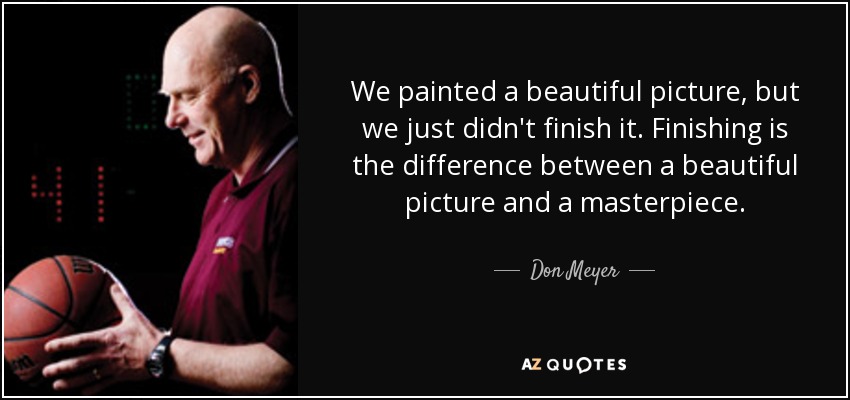 We painted a beautiful picture, but we just didn't finish it. Finishing is the difference between a beautiful picture and a masterpiece. - Don Meyer