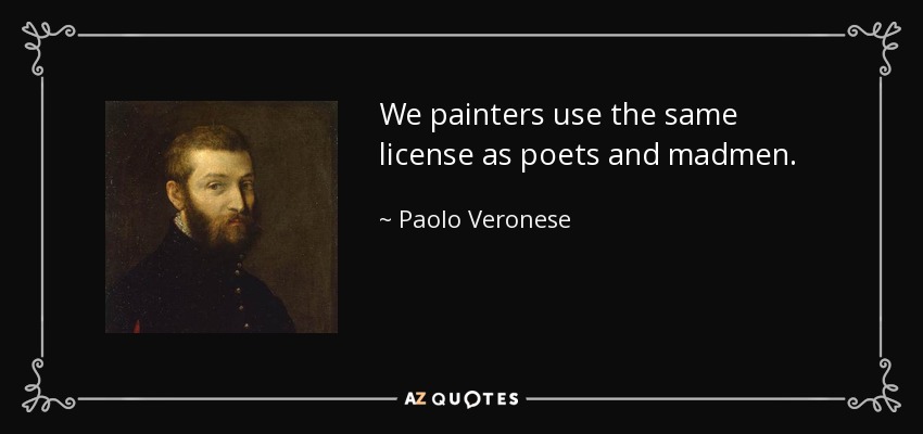 We painters use the same license as poets and madmen. - Paolo Veronese