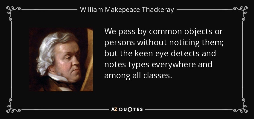 We pass by common objects or persons without noticing them; but the keen eye detects and notes types everywhere and among all classes. - William Makepeace Thackeray