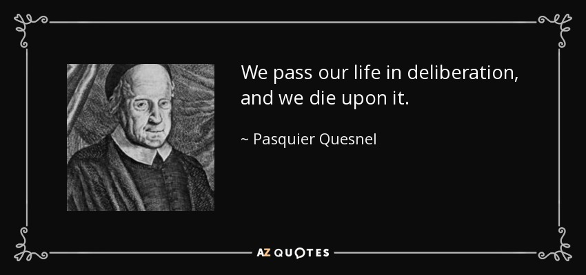 We pass our life in deliberation, and we die upon it. - Pasquier Quesnel