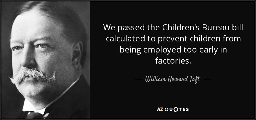 We passed the Children's Bureau bill calculated to prevent children from being employed too early in factories. - William Howard Taft