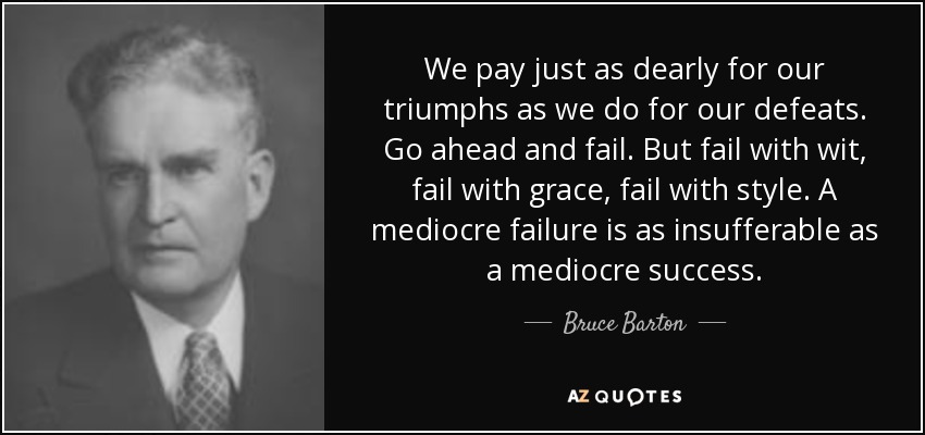 We pay just as dearly for our triumphs as we do for our defeats. Go ahead and fail. But fail with wit, fail with grace, fail with style. A mediocre failure is as insufferable as a mediocre success. - Bruce Barton