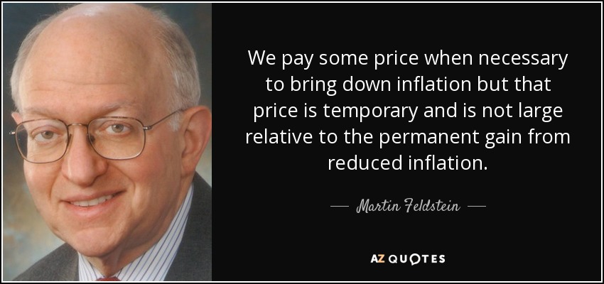 We pay some price when necessary to bring down inflation but that price is temporary and is not large relative to the permanent gain from reduced inflation. - Martin Feldstein