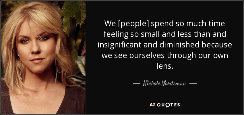 We [people] spend so much time feeling so small and less than and insignificant and diminished because we see ourselves through our own lens. - Nichole Nordeman