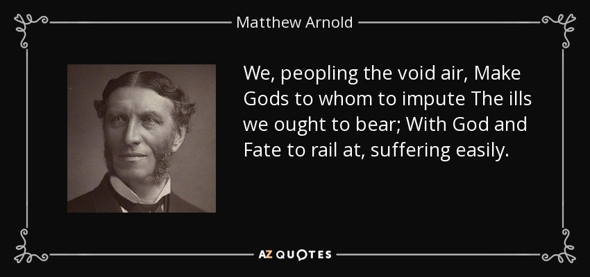 We, peopling the void air, Make Gods to whom to impute The ills we ought to bear; With God and Fate to rail at, suffering easily. - Matthew Arnold