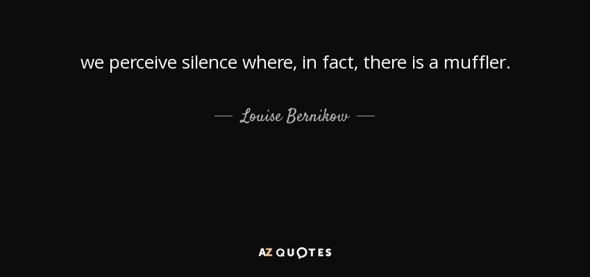 we perceive silence where, in fact, there is a muffler. - Louise Bernikow