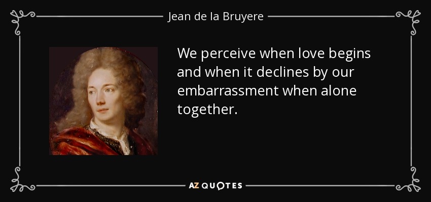We perceive when love begins and when it declines by our embarrassment when alone together. - Jean de la Bruyere