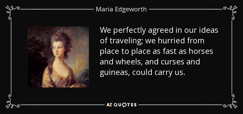 We perfectly agreed in our ideas of traveling; we hurried from place to place as fast as horses and wheels, and curses and guineas, could carry us. - Maria Edgeworth