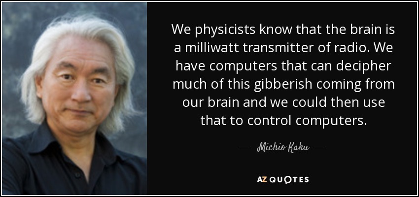We physicists know that the brain is a milliwatt transmitter of radio. We have computers that can decipher much of this gibberish coming from our brain and we could then use that to control computers. - Michio Kaku