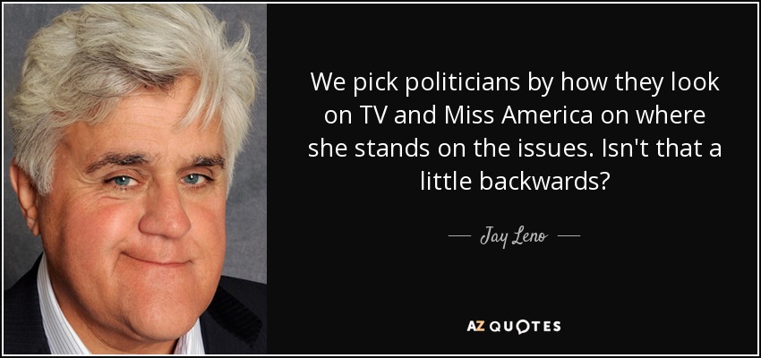 We pick politicians by how they look on TV and Miss America on where she stands on the issues. Isn't that a little backwards? - Jay Leno