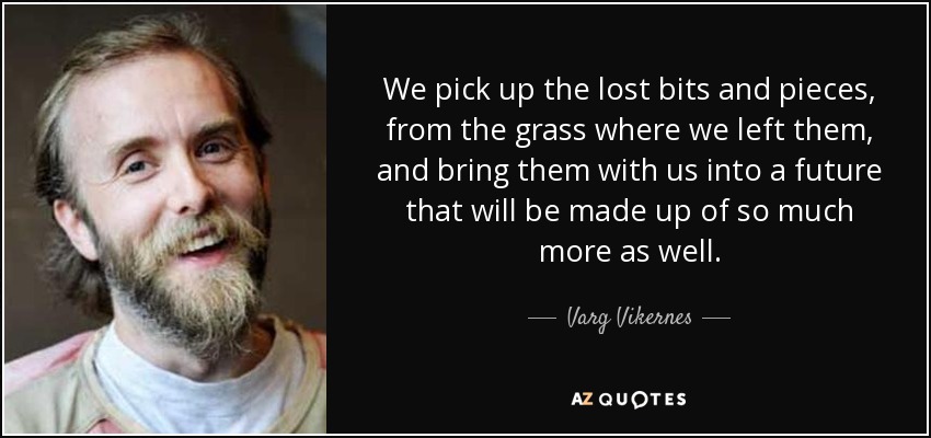 We pick up the lost bits and pieces, from the grass where we left them, and bring them with us into a future that will be made up of so much more as well. - Varg Vikernes