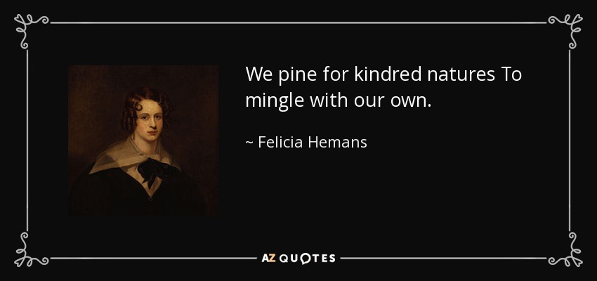 We pine for kindred natures To mingle with our own. - Felicia Hemans