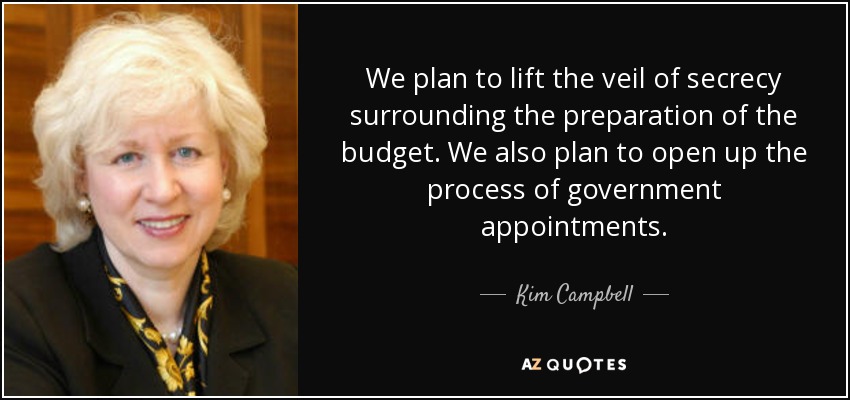 We plan to lift the veil of secrecy surrounding the preparation of the budget. We also plan to open up the process of government appointments. - Kim Campbell