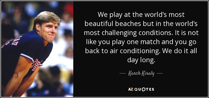 We play at the world's most beautiful beaches but in the world's most challenging conditions. It is not like you play one match and you go back to air conditioning. We do it all day long. - Karch Kiraly