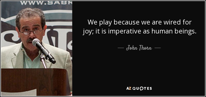 We play because we are wired for joy; it is imperative as human beings. - John Thorn