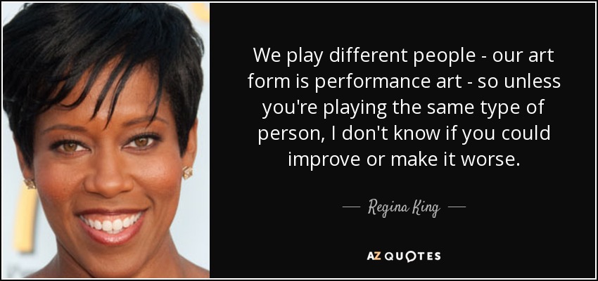 We play different people - our art form is performance art - so unless you're playing the same type of person, I don't know if you could improve or make it worse. - Regina King