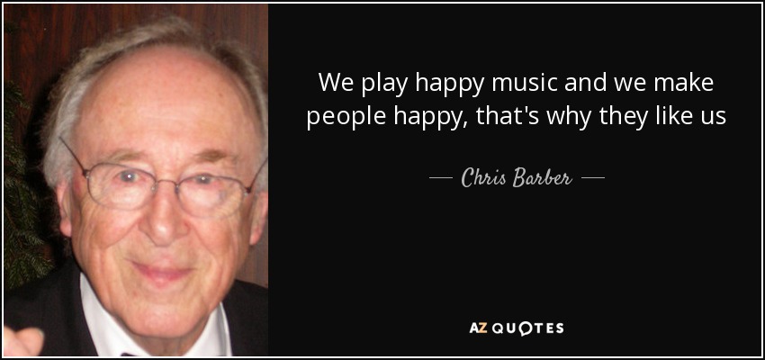 We play happy music and we make people happy, that's why they like us - Chris Barber