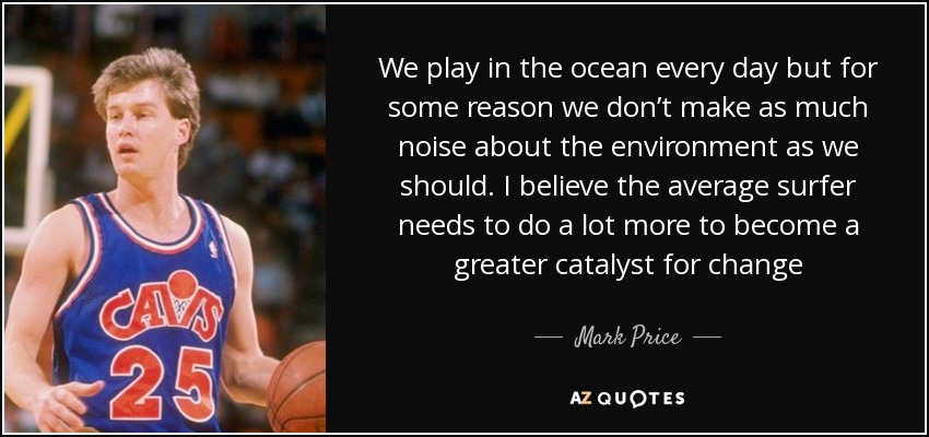 We play in the ocean every day but for some reason we don’t make as much noise about the environment as we should. I believe the average surfer needs to do a lot more to become a greater catalyst for change - Mark Price
