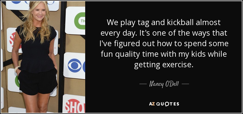 We play tag and kickball almost every day. It's one of the ways that I've figured out how to spend some fun quality time with my kids while getting exercise. - Nancy O'Dell