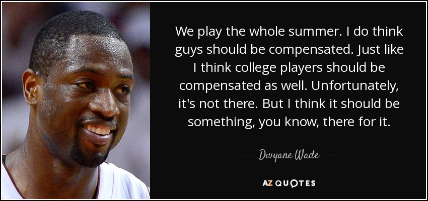 We play the whole summer. I do think guys should be compensated. Just like I think college players should be compensated as well. Unfortunately, it's not there. But I think it should be something, you know, there for it. - Dwyane Wade