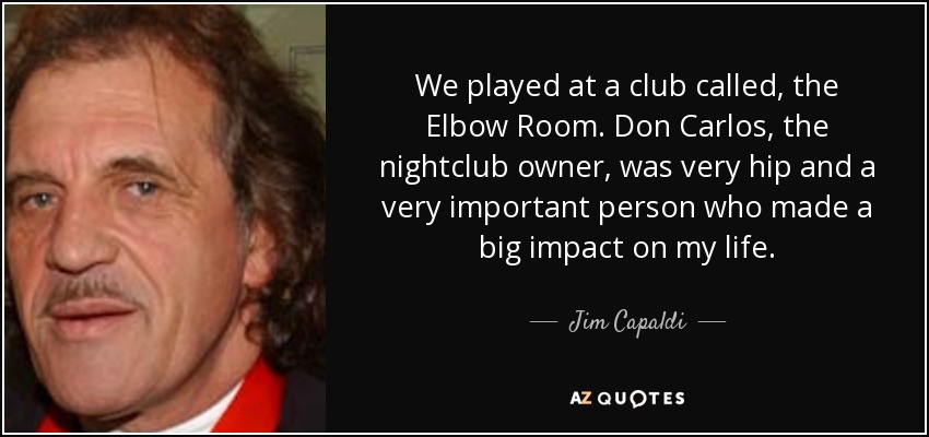 We played at a club called, the Elbow Room. Don Carlos, the nightclub owner, was very hip and a very important person who made a big impact on my life. - Jim Capaldi