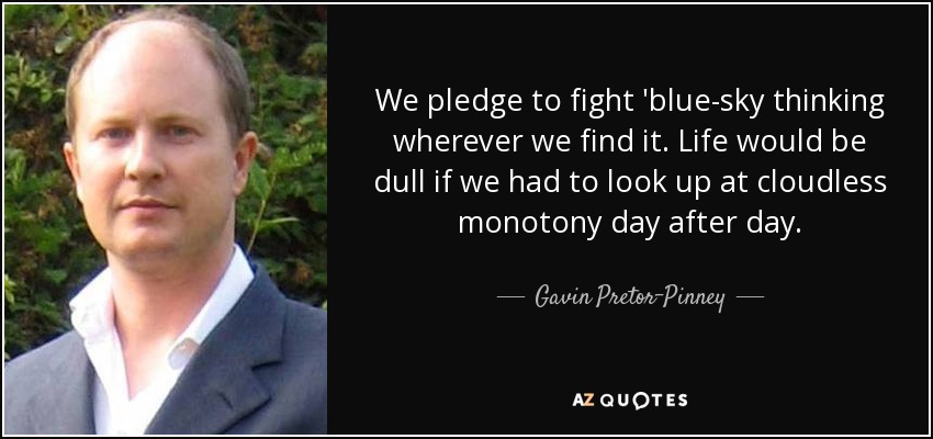 We pledge to fight 'blue-sky thinking wherever we find it. Life would be dull if we had to look up at cloudless monotony day after day. - Gavin Pretor-Pinney