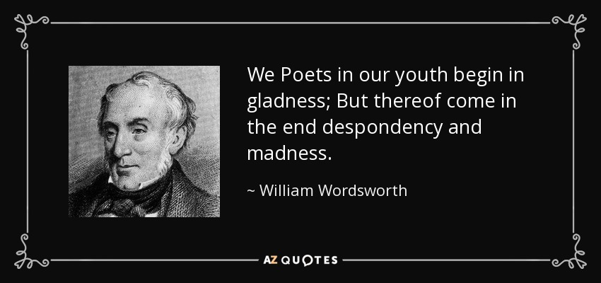 We Poets in our youth begin in gladness; But thereof come in the end despondency and madness. - William Wordsworth