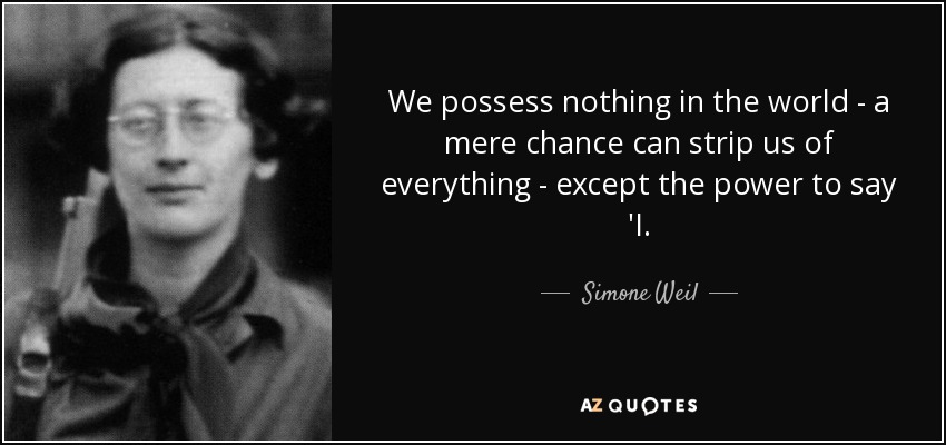 We possess nothing in the world - a mere chance can strip us of everything - except the power to say 'I. - Simone Weil