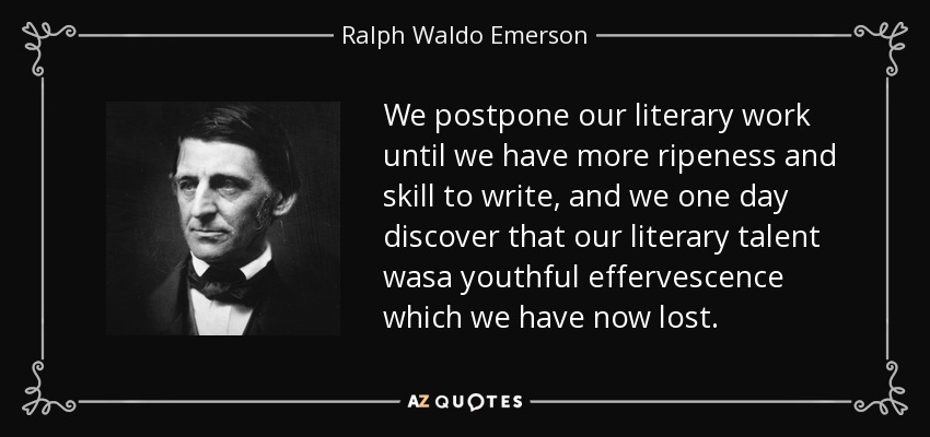 We postpone our literary work until we have more ripeness and skill to write, and we one day discover that our literary talent wasa youthful effervescence which we have now lost. - Ralph Waldo Emerson