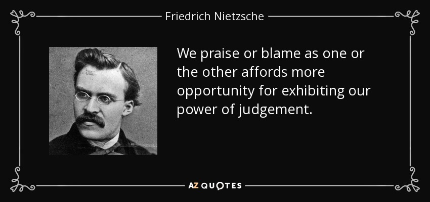 We praise or blame as one or the other affords more opportunity for exhibiting our power of judgement. - Friedrich Nietzsche