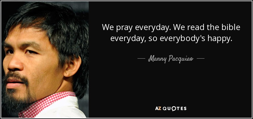 We pray everyday. We read the bible everyday, so everybody's happy. - Manny Pacquiao