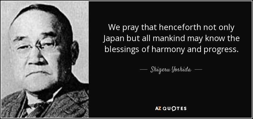 We pray that henceforth not only Japan but all mankind may know the blessings of harmony and progress. - Shigeru Yoshida