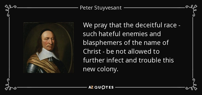 We pray that the deceitful race - such hateful enemies and blasphemers of the name of Christ - be not allowed to further infect and trouble this new colony. - Peter Stuyvesant